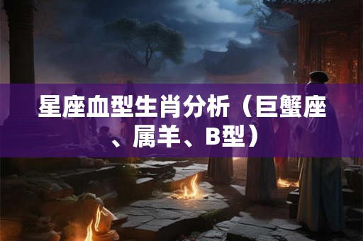 星座血型生肖分析（巨蟹座、属羊、B型）
