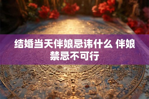 结婚当天伴娘忌讳什么 伴娘禁忌不可行