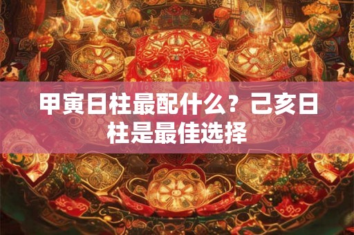 甲寅日柱最配什么？己亥日柱是最佳选择
