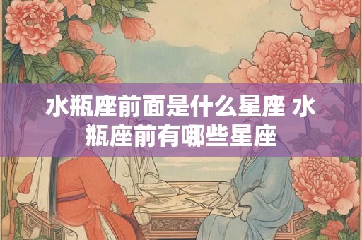 水瓶座前面是什么星座 水瓶座前有哪些星座 水瓶座前面是什么星座 水瓶座前有哪些星座