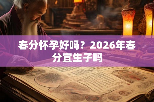 春分怀孕好吗？2026年春分宜生子吗