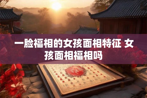 一脸福相的女孩面相特征 女孩面相福相吗