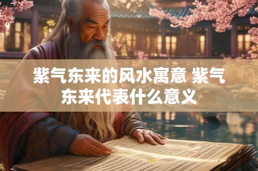 紫气东来的风水寓意 紫气东来代表什么意义