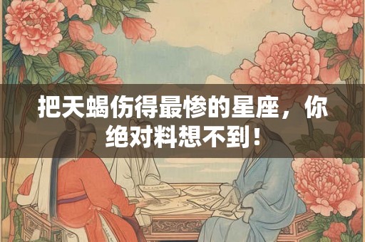 把天蝎伤得最惨的星座，你绝对料想不到！