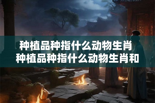 种植品种指什么动物生肖 种植品种指什么动物生肖和动物