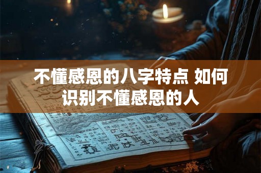 不懂感恩的八字特点 如何识别不懂感恩的人