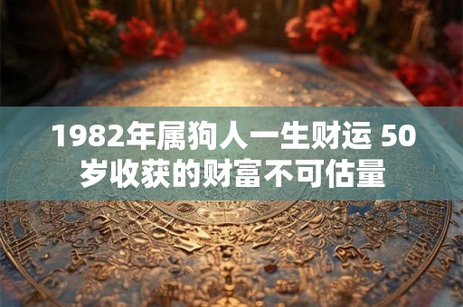 1982年属狗人一生财运 50岁收获的财富不可估量