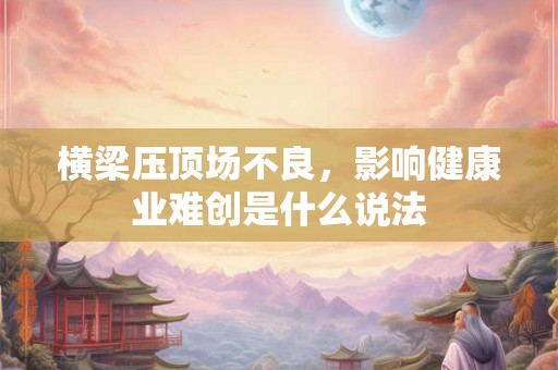 横梁压顶场不良，影响健康业难创是什么说法
