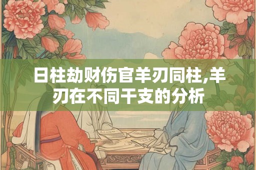 日柱劫财伤官羊刃同柱,羊刃在不同干支的分析