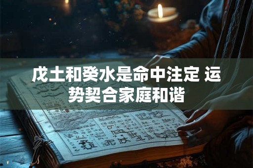 戊土和癸水是命中注定 运势契合家庭和谐