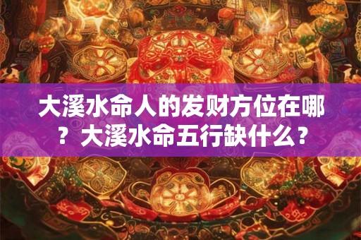 大溪水命人的发财方位在哪？大溪水命五行缺什么？