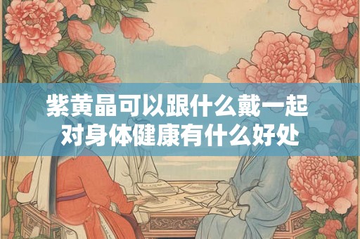 紫黄晶可以跟什么戴一起 对身体健康有什么好处