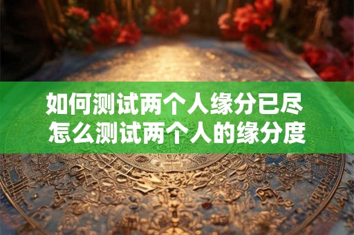 如何测试两个人缘分已尽 怎么测试两个人的缘分度