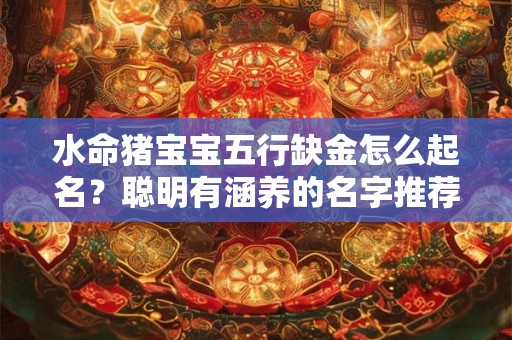 水命猪宝宝五行缺金怎么起名?聪明有涵养的名字推荐 水命猪宝宝五行缺金怎么起名?聪明有涵养的名字推荐