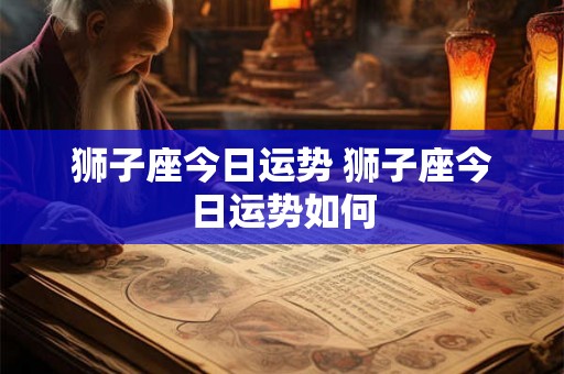 狮子座今日运势 狮子座今日运势如何