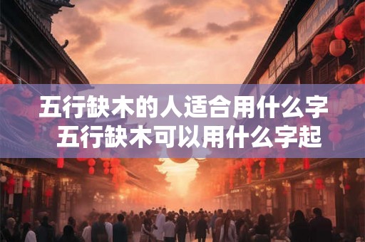 五行缺木的人适合用什么字  五行缺木可以用什么字起名