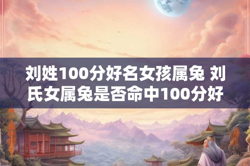 刘姓100分好名女孩属兔 刘氏女属兔是否命中100分好名