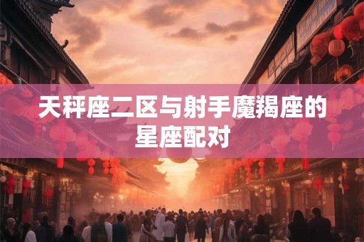 天秤座二区与射手魔羯座的星座配对