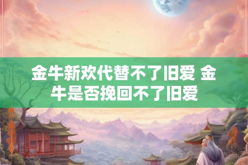 金牛新欢代替不了旧爱 金牛是否挽回不了旧爱