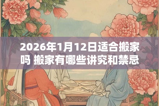 2026年1月12日适合搬家吗 搬家有哪些讲究和禁忌