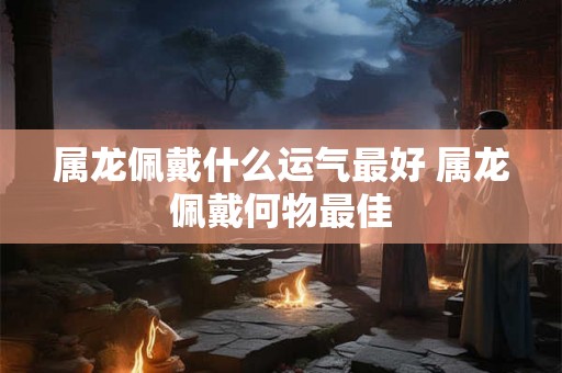 属龙佩戴什么运气最好 属龙佩戴何物最佳