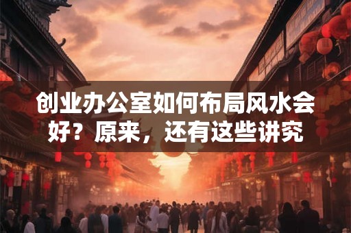 创业办公室如何布局风水会好？原来，还有这些讲究