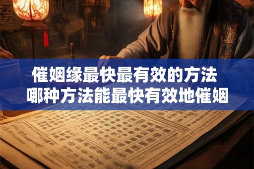 催姻缘最快最有效的方法 哪种方法能最快有效地催姻缘