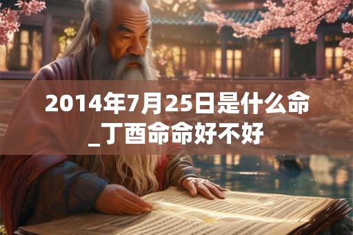 2014年7月25日是什么命_丁酉命命好不好
