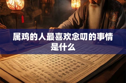 属鸡的人最喜欢念叨的事情是什么