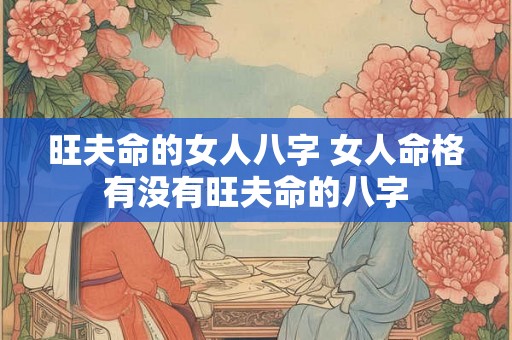 旺夫命的女人八字 女人命格有没有旺夫命的八字
