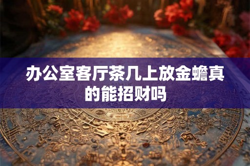 办公室客厅茶几上放金蟾真的能招财吗
