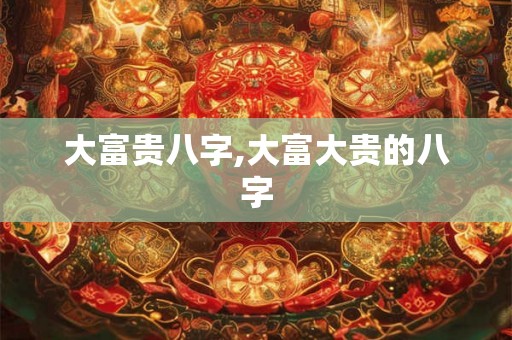 大富贵八字,大富大贵的八字 大富贵八字,大富大贵的八字