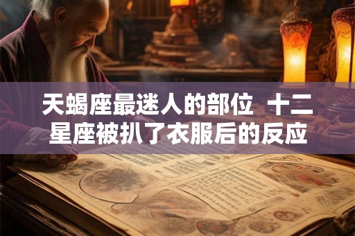 天蝎座最迷人的部位 十二星座被扒了衣服后的反应 天蝎座最迷人的部位 十二星座被扒了衣服后的反应