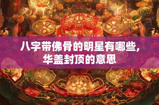 八字带佛骨的明星有哪些,华盖封顶的意思