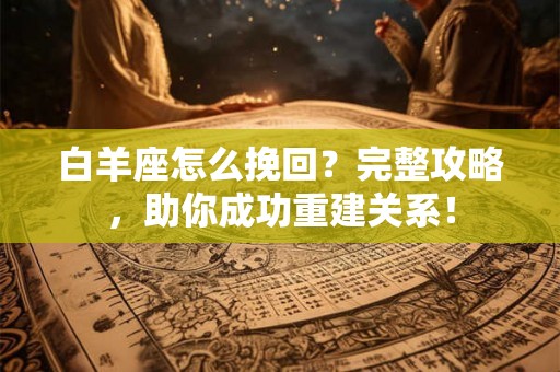 白羊座怎么挽回？完整攻略，助你成功重建关系！