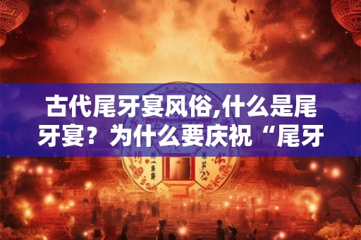 古代尾牙宴风俗,什么是尾牙宴？为什么要庆祝“尾牙”？
