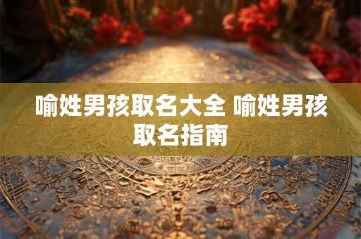 喻姓男孩取名大全 喻姓男孩取名指南