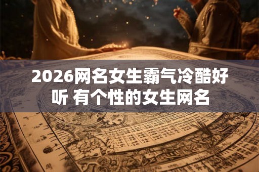 2026网名女生霸气冷酷好听 有个性的女生网名