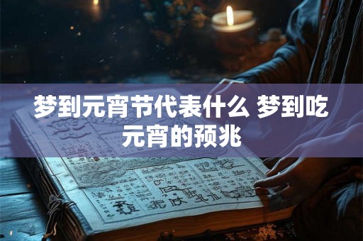 梦到元宵节代表什么 梦到吃元宵的预兆 梦到元宵节代表什么 梦到吃元宵的预兆