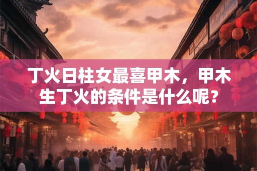 丁火日柱女最喜甲木，甲木生丁火的条件是什么呢？
