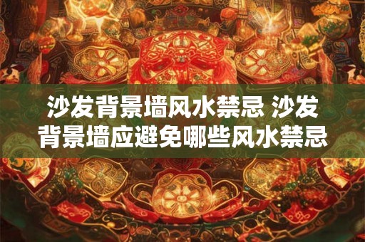 沙发背景墙风水禁忌 沙发背景墙应避免哪些风水禁忌