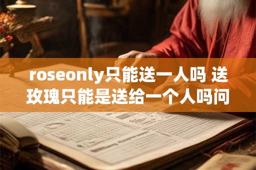 roseonly只能送一人吗 送玫瑰只能是送给一个人吗问roseonly只能送一人吗