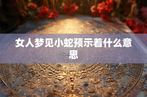 女人梦见小蛇预示着什么意思 女人梦见小蛇预示着什么意思