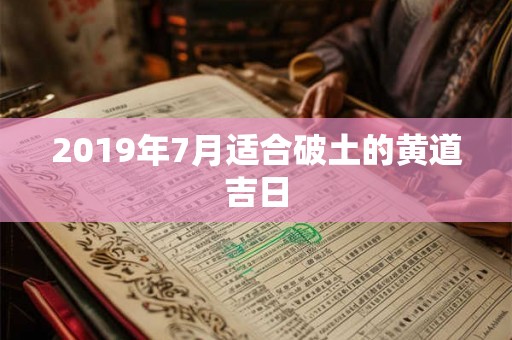 2019年7月适合破土的黄道吉日
