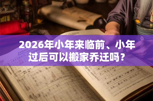 2026年小年来临前、小年过后可以搬家乔迁吗？