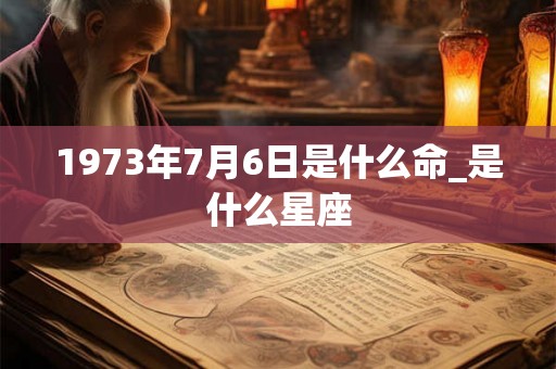 1973年7月6日是什么命_是什么星座