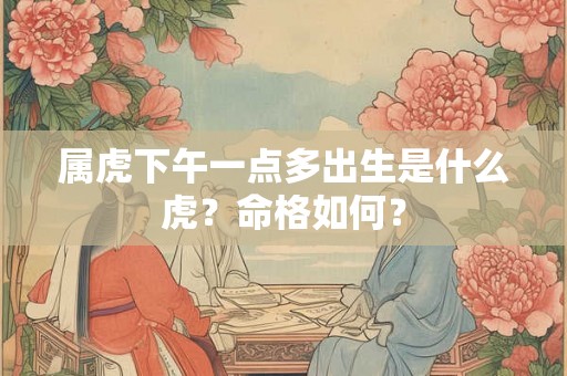 属虎下午一点多出生是什么虎？命格如何？