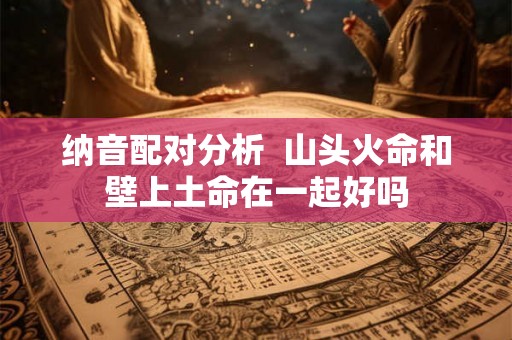 纳音配对分析  山头火命和壁上土命在一起好吗