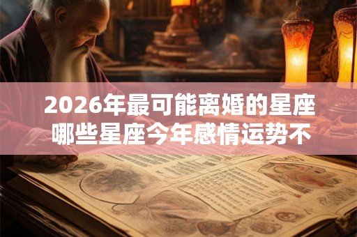 2026年最可能离婚的星座 哪些星座今年感情运势不好