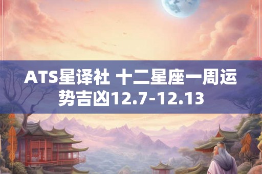 ATS星译社 十二星座一周运势吉凶12.7-12.13
